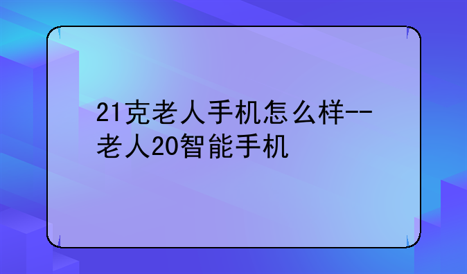 21克老人手机怎么样--老人20智能手机