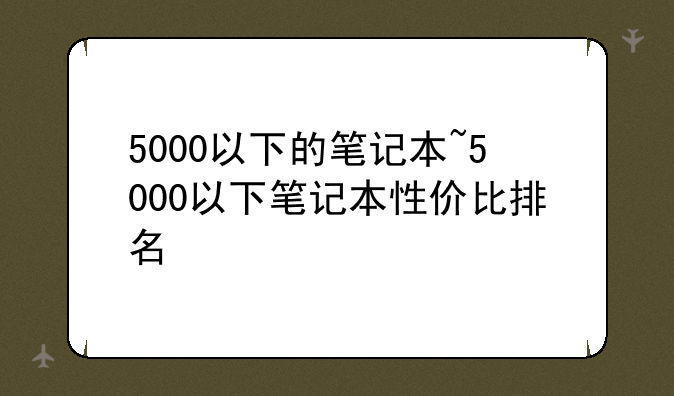 5000以下的笔记本~5000以下笔记本性价比排名