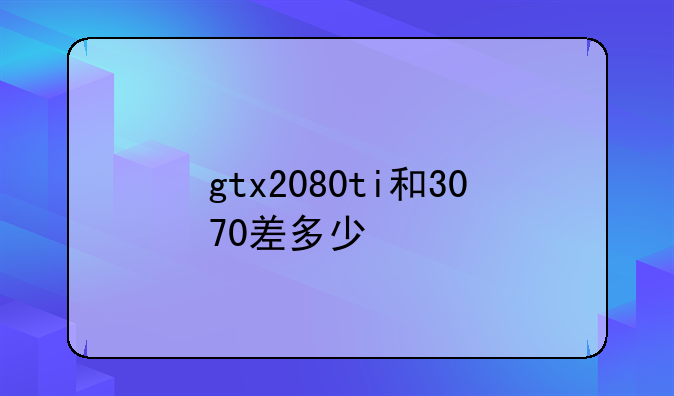 gtx2080ti和3070差多少