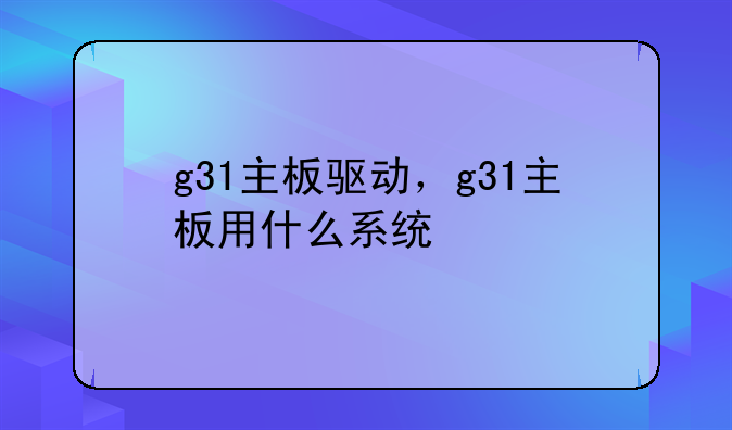 g31主板驱动，g31主板用什么系统
