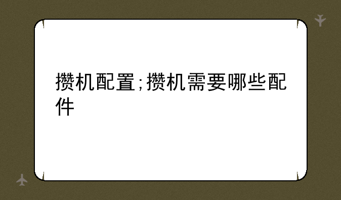 攒机配置;攒机需要哪些配件