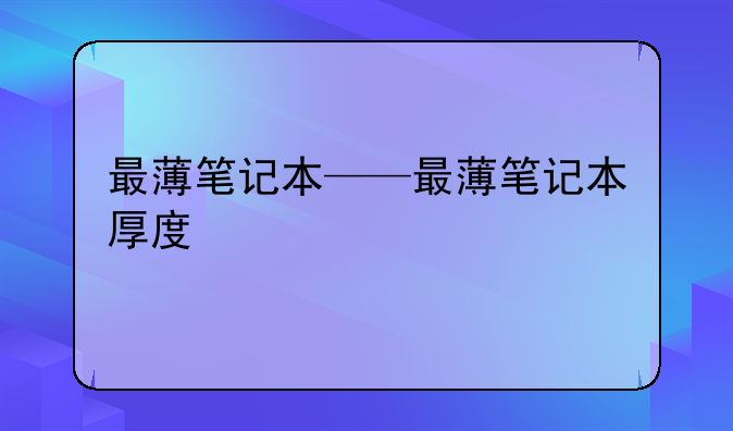 最薄笔记本——最薄笔记本厚度