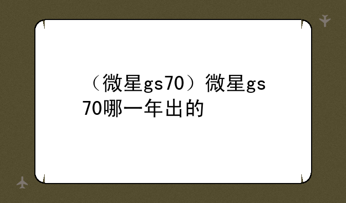 （微星gs70）微星gs70哪一年出的
