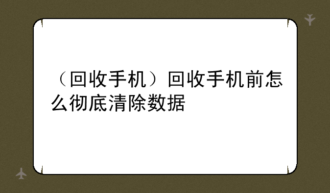 （回收手机）回收手机前怎么彻底清除数据
