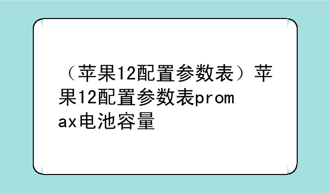 （苹果12配置参数表）苹果12配置参数表promax电池容量