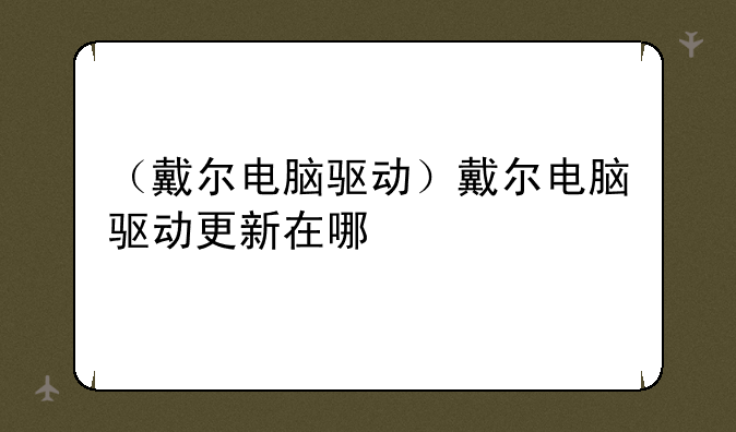 （戴尔电脑驱动）戴尔电脑驱动更新在哪