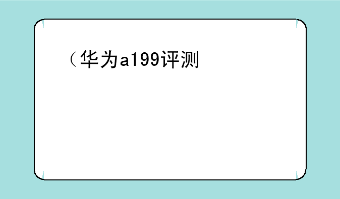 （华为a199评测）华为a199手机多少钱