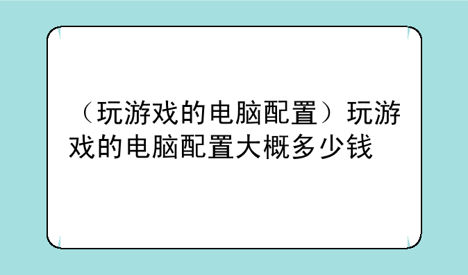 （玩游戏的电脑配置）玩游戏的电脑配置大概多少钱