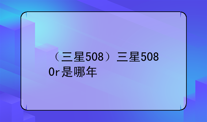 （三星508）三星5080r是哪年