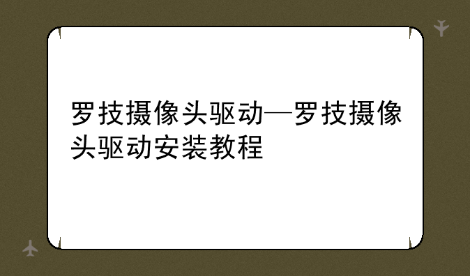 罗技摄像头驱动—罗技摄像头驱动安装教程