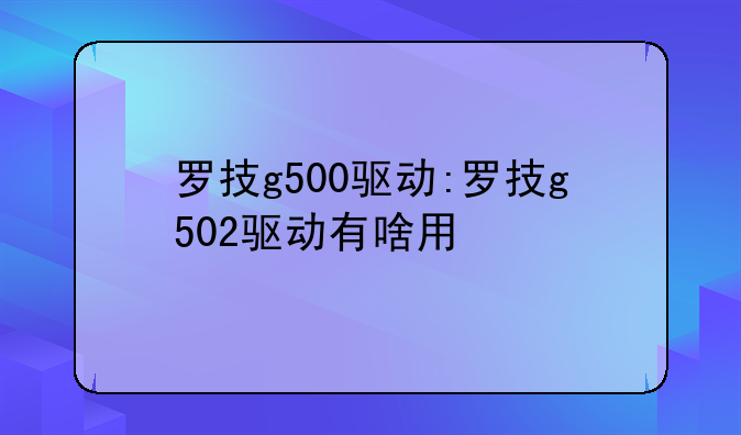 罗技g500驱动:罗技g502驱动有啥用