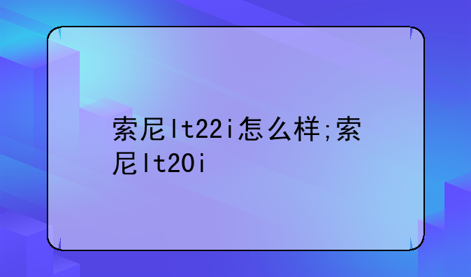 索尼lt22i怎么样;索尼lt20i