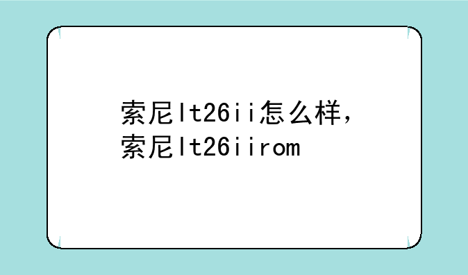 索尼lt26ii怎么样，索尼lt26iirom