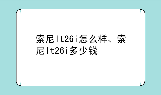 索尼lt26i怎么样、索尼lt26i多少钱
