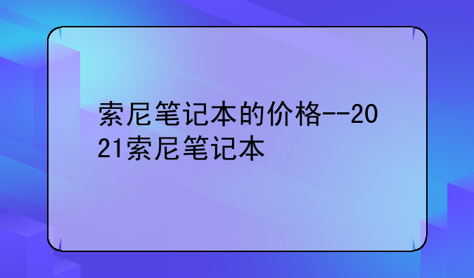 索尼笔记本的价格--2021索尼笔记本