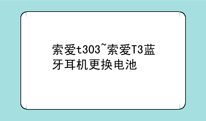 索爱t303~索爱T3蓝牙耳机更换电池
