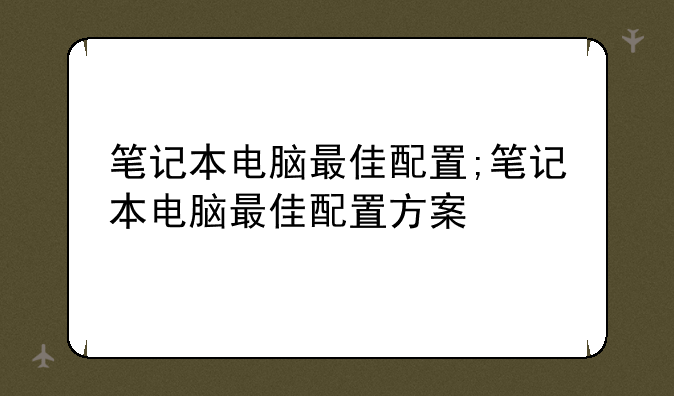 笔记本电脑最佳配置;笔记本电脑最佳配置方案