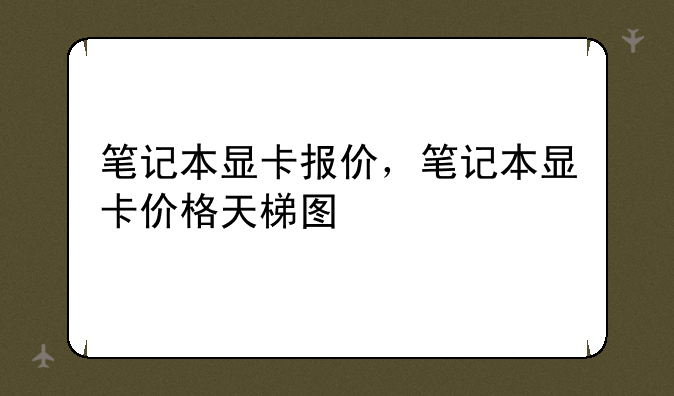 笔记本显卡报价，笔记本显卡价格天梯图