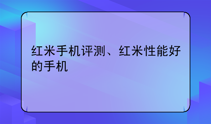 红米手机评测、红米性能好的手机