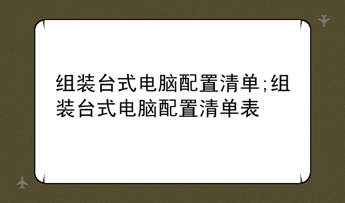 组装台式电脑配置清单;组装台式电脑配置清单表