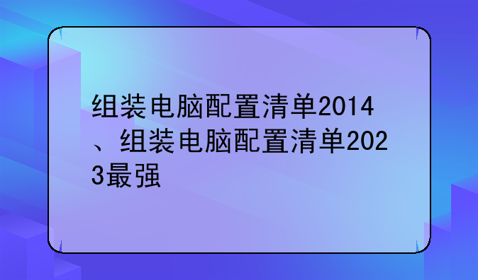 组装电脑配置清单2014、组装电脑配置清单2023最强