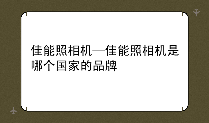 佳能照相机—佳能照相机是哪个国家的品牌