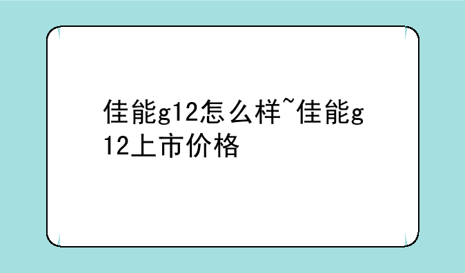 佳能g12怎么样~佳能g12上市价格