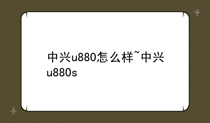 中兴u880怎么样~中兴u880s