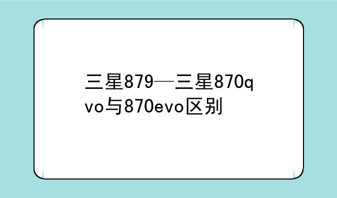 三星879—三星870qvo与870evo区别