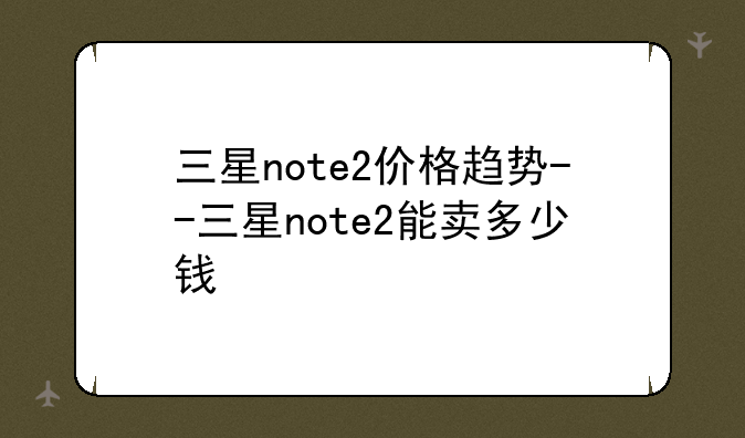 三星note2价格趋势--三星note2能卖多少钱