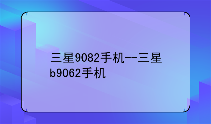 三星9082手机--三星b9062手机