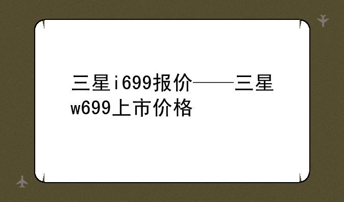 三星i699报价——三星w699上市价格