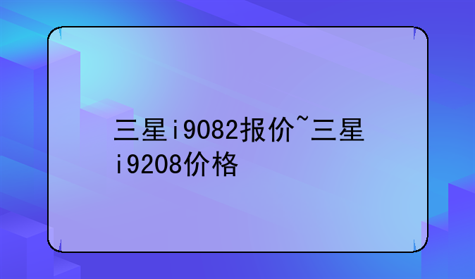 三星i9082报价~三星i9208价格
