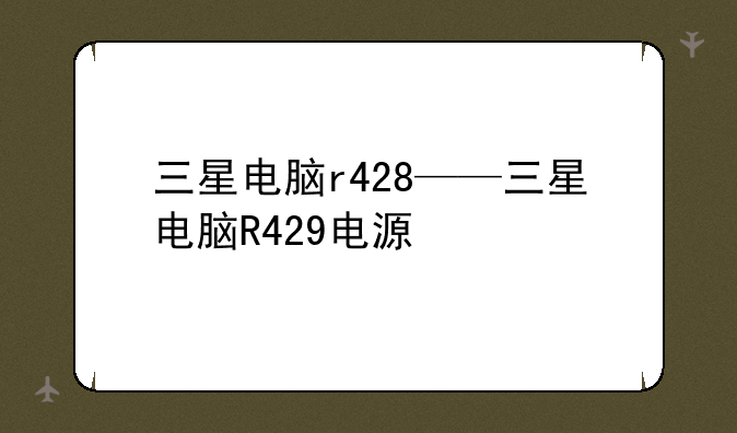 三星电脑r428——三星电脑R429电源