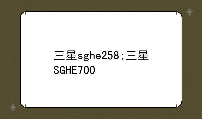 三星sghe258;三星SGHE700
