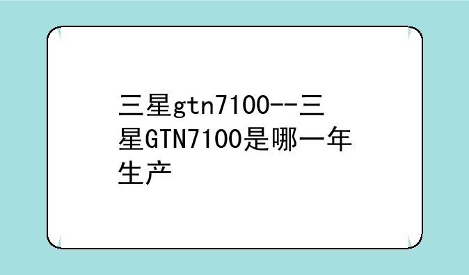 三星gtn7100--三星GTN7100是哪一年生产