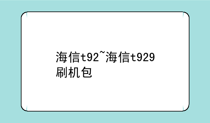 海信t92~海信t929刷机包