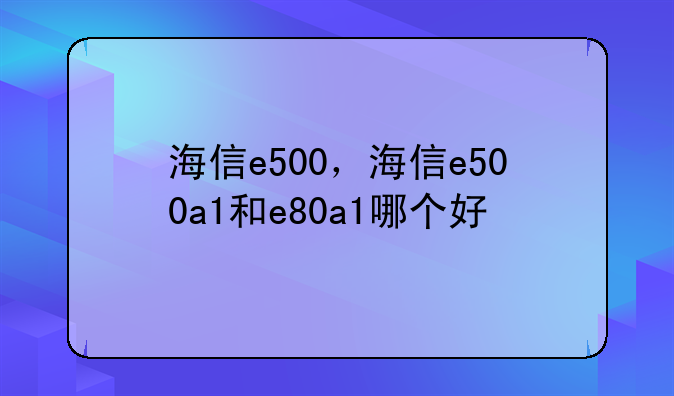 海信e500，海信e500a1和e80a1哪个好