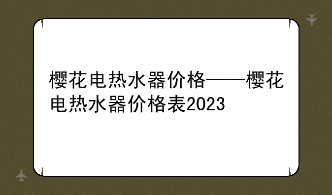 樱花电热水器价格——樱花电热水器价格表2023