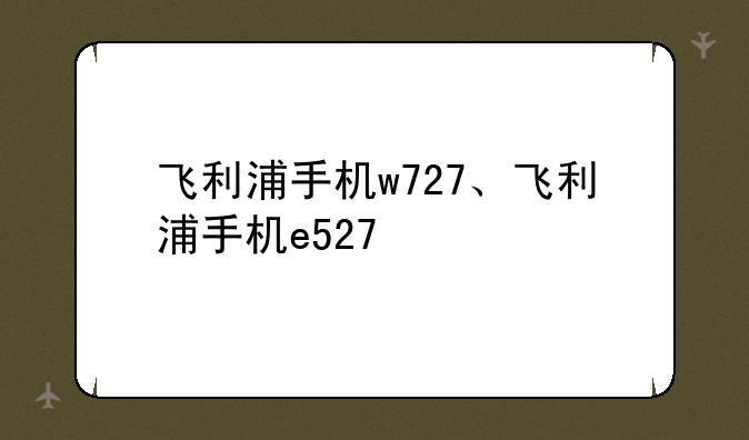 飞利浦手机w727、飞利浦手机e527