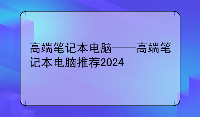 高端笔记本电脑——高端笔记本电脑推荐2024