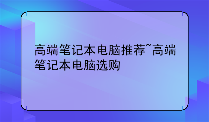 高端笔记本电脑推荐~高端笔记本电脑选购