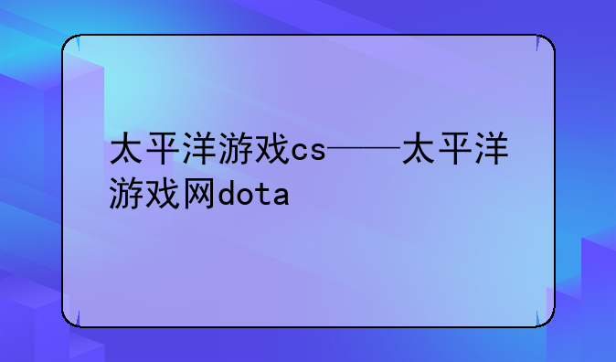 太平洋游戏cs——太平洋游戏网dota