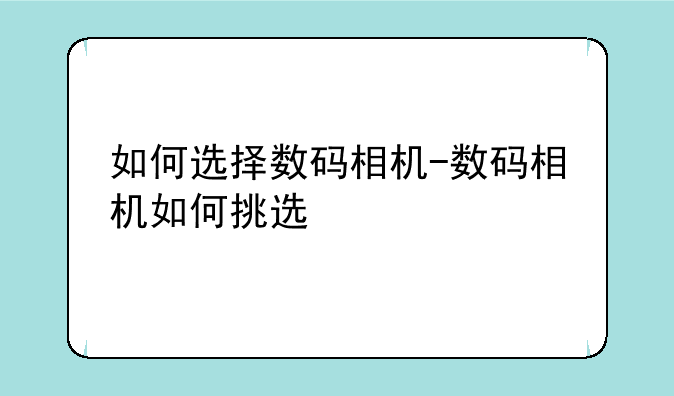 如何选择数码相机-数码相机如何挑选