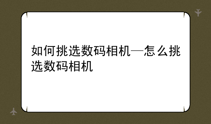 如何挑选数码相机—怎么挑选数码相机