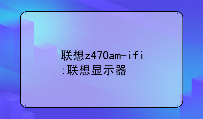 联想z470am-ifi:联想显示器