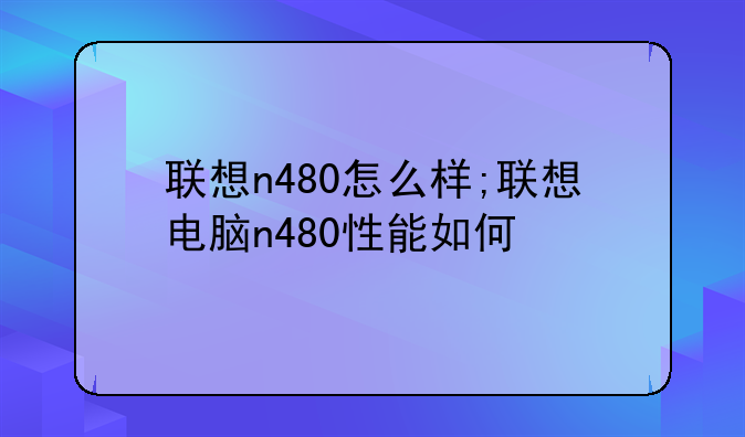 联想n480怎么样;联想电脑n480性能如何