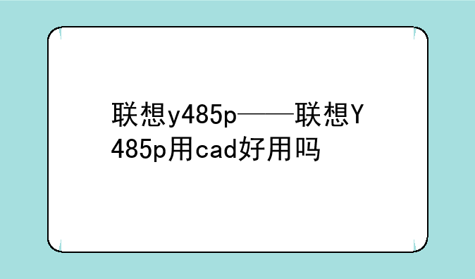 联想y485p——联想Y485p用cad好用吗
