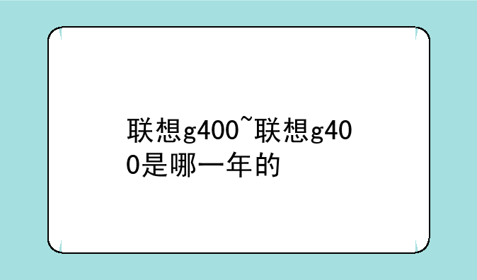 联想g400~联想g400是哪一年的