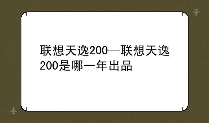 联想天逸200—联想天逸200是哪一年出品